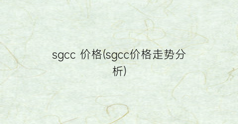 sgcc 价格(sgcc价格走势分析)